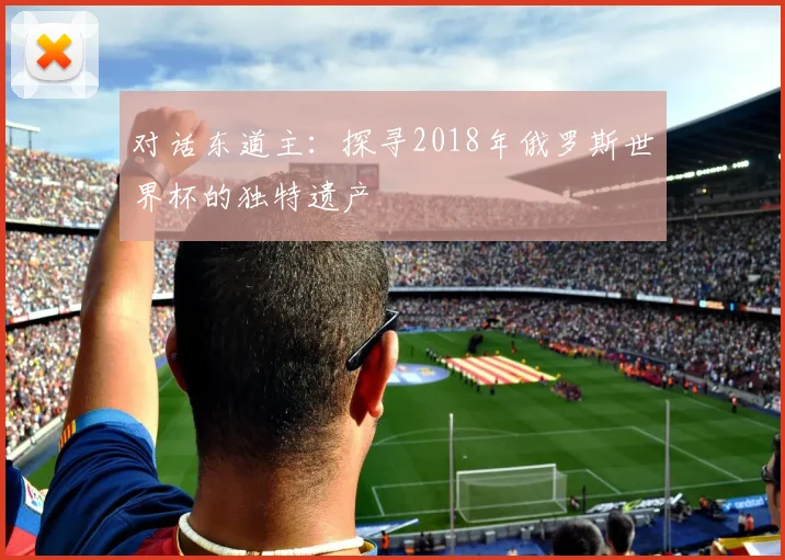 对话东道主：探寻2018年俄罗斯世界杯的独特遗产