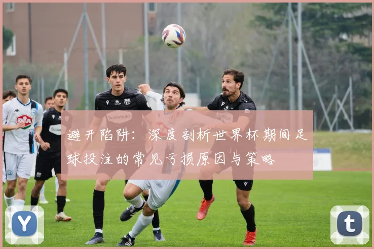 避开陷阱：深度剖析世界杯期间足球投注的常见亏损原因与策略