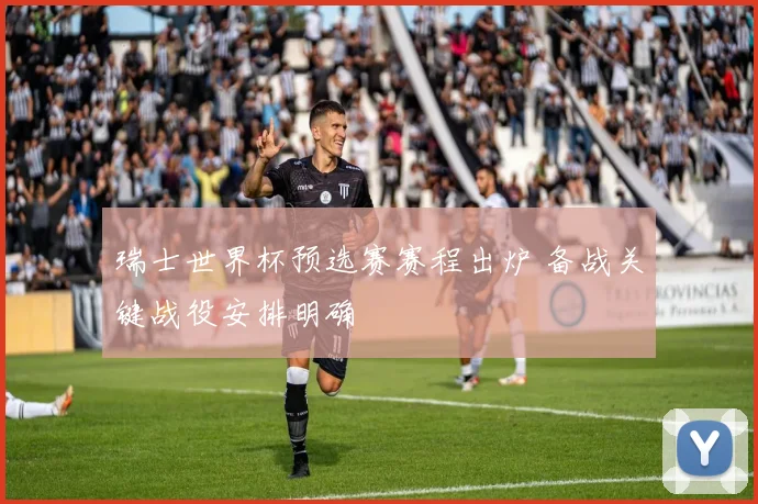 瑞士世界杯预选赛赛程出炉 备战关键战役安排明确