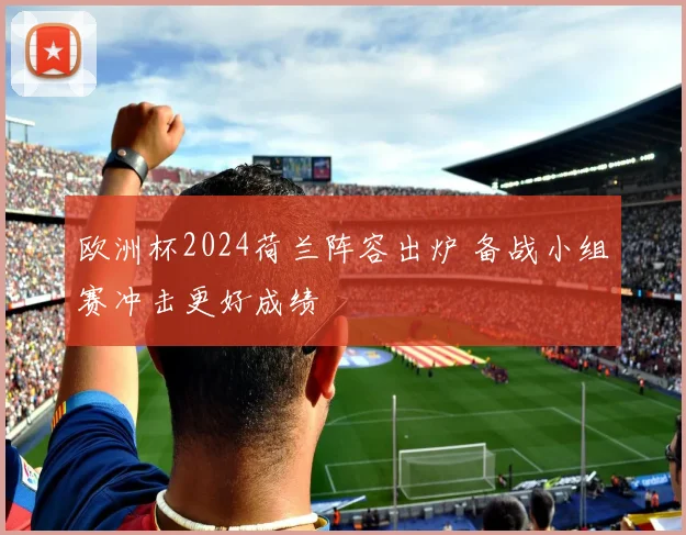 欧洲杯2024荷兰阵容出炉 备战小组赛冲击更好成绩