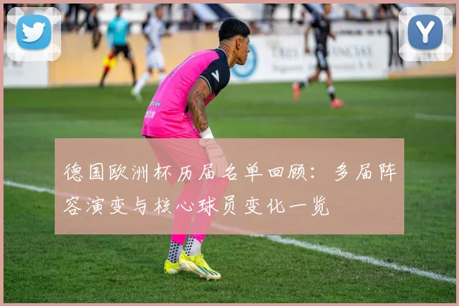 德国欧洲杯历届名单回顾：多届阵容演变与核心球员变化一览