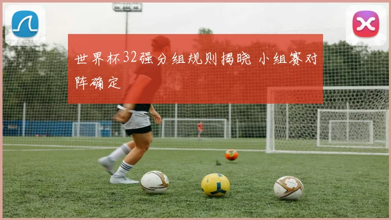 世界杯32强分组规则揭晓 小组赛对阵确定
