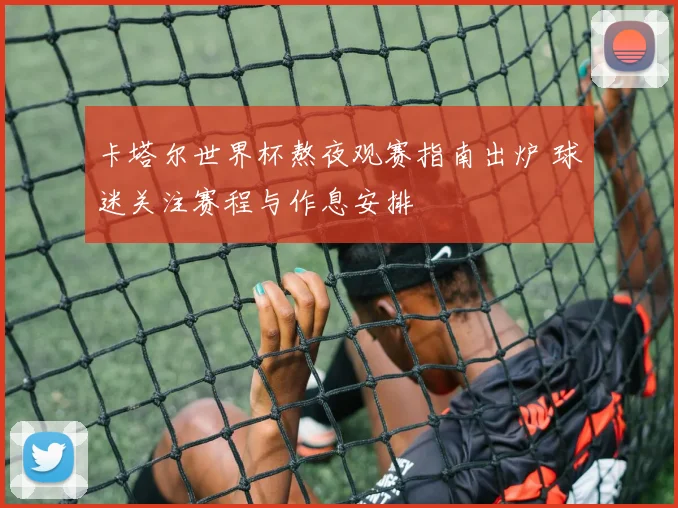 卡塔尔世界杯熬夜观赛指南出炉 球迷关注赛程与作息安排