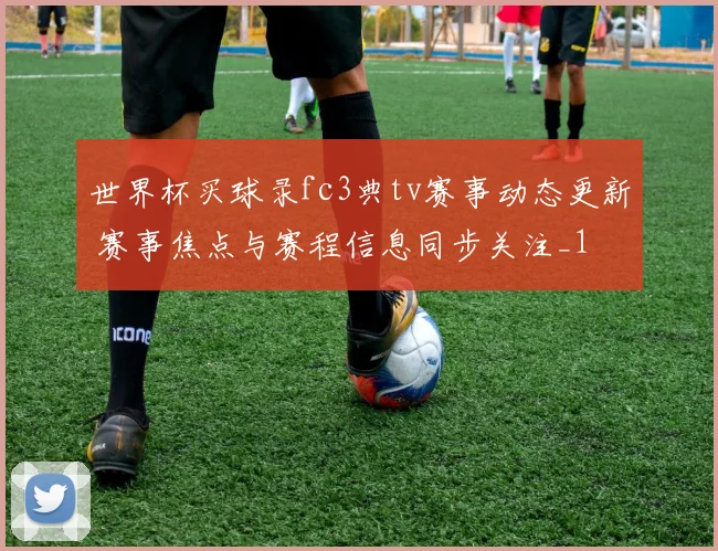 世界杯买球录fc3典tv赛事动态更新 赛事焦点与赛程信息同步关注_1