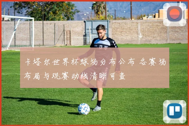 卡塔尔世界杯球场分布公布 各赛场布局与观赛动线清晰可查