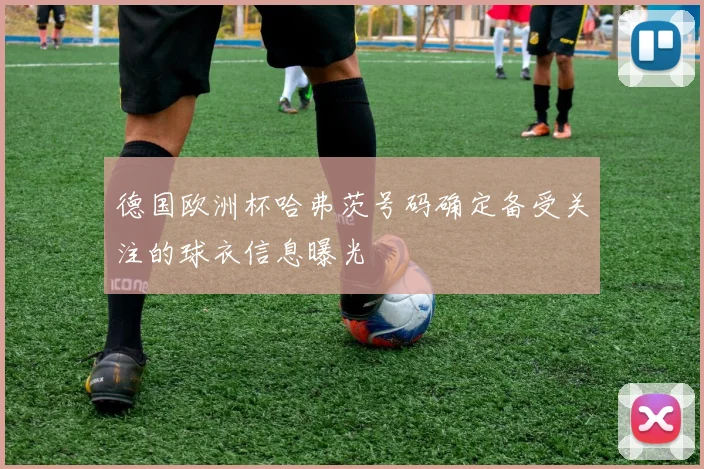 德国欧洲杯哈弗茨号码确定备受关注的球衣信息曝光