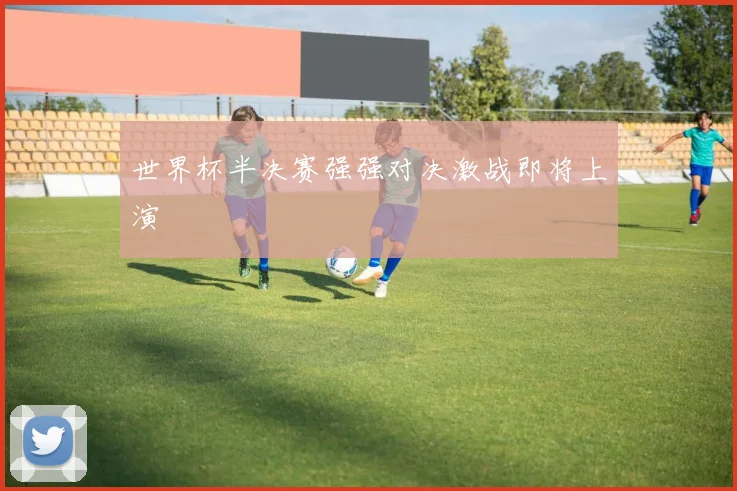 世界杯半决赛强强对决激战即将上演
