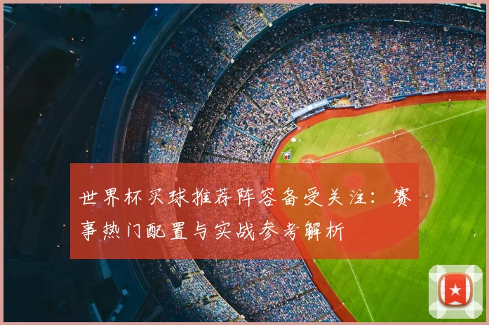 世界杯买球推荐阵容备受关注：赛事热门配置与实战参考解析