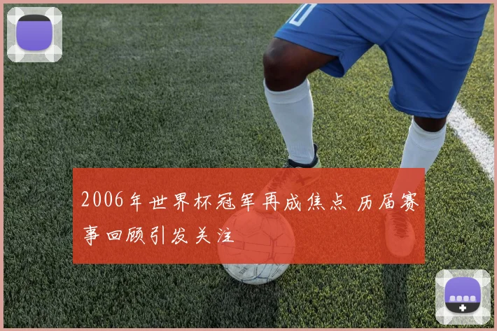 2006年世界杯冠军再成焦点 历届赛事回顾引发关注