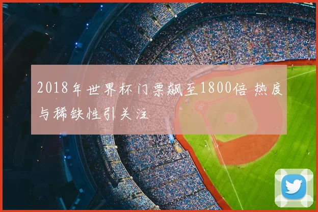 2018年世界杯门票飙至1800倍 热度与稀缺性引关注