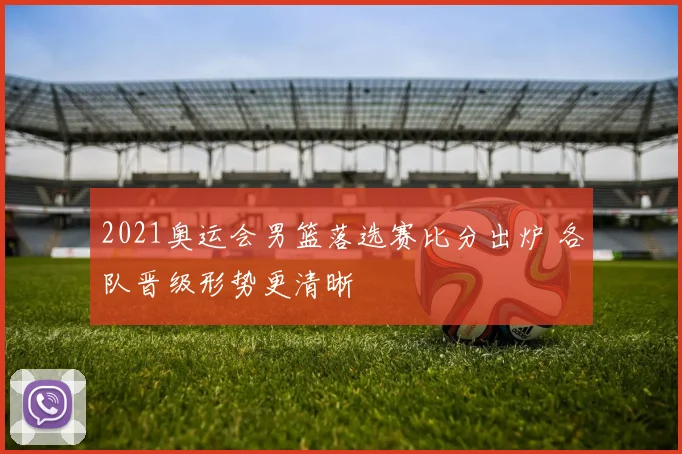 2021奥运会男篮落选赛比分出炉 各队晋级形势更清晰