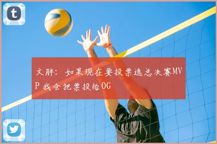 文胖:如果现在要投票选总决赛MVP 我会把票投给OG