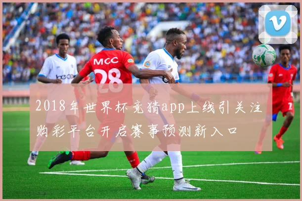 2018年世界杯竞猜app上线引关注 购彩平台开启赛事预测新入口